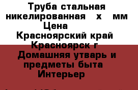 Труба стальная никелированная 18х1,5мм › Цена ­ 250 - Красноярский край, Красноярск г. Домашняя утварь и предметы быта » Интерьер   